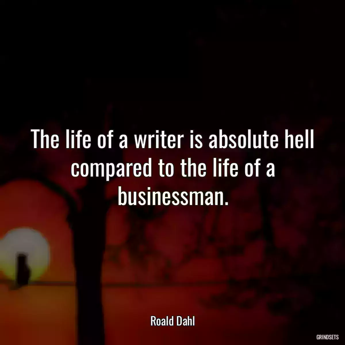 The life of a writer is absolute hell compared to the life of a businessman.