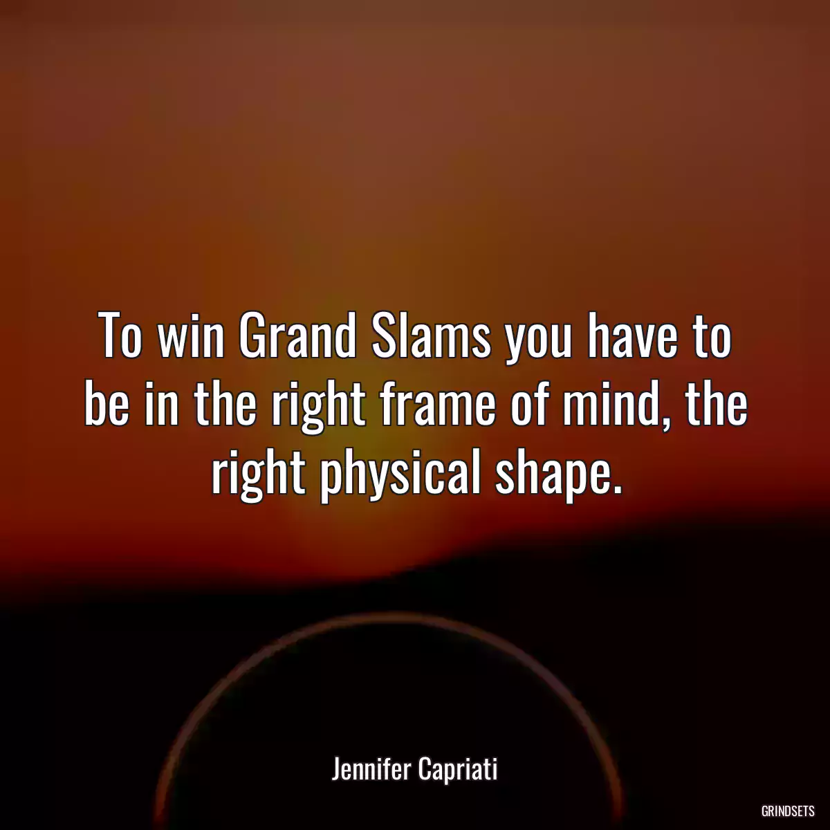 To win Grand Slams you have to be in the right frame of mind, the right physical shape.