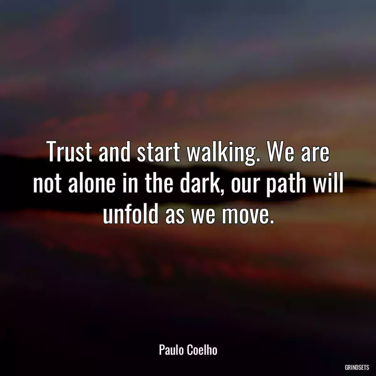 Trust and start walking. We are not alone in the dark, our path will unfold as we move.