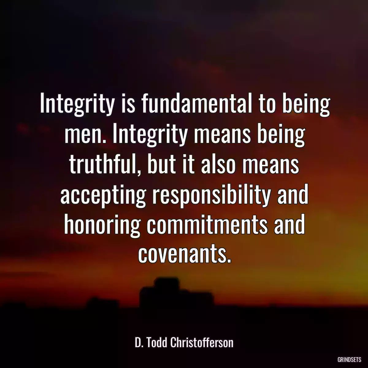 Integrity is fundamental to being men. Integrity means being truthful, but it also means accepting responsibility and honoring commitments and covenants.