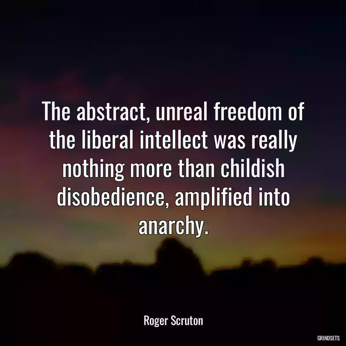 The abstract, unreal freedom of the liberal intellect was really nothing more than childish disobedience, amplified into anarchy.