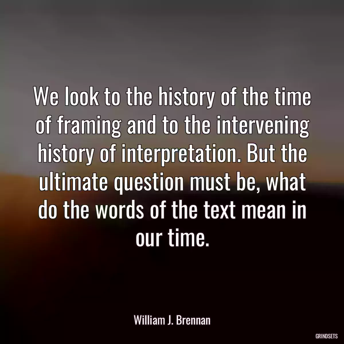 We look to the history of the time of framing and to the intervening history of interpretation. But the ultimate question must be, what do the words of the text mean in our time.