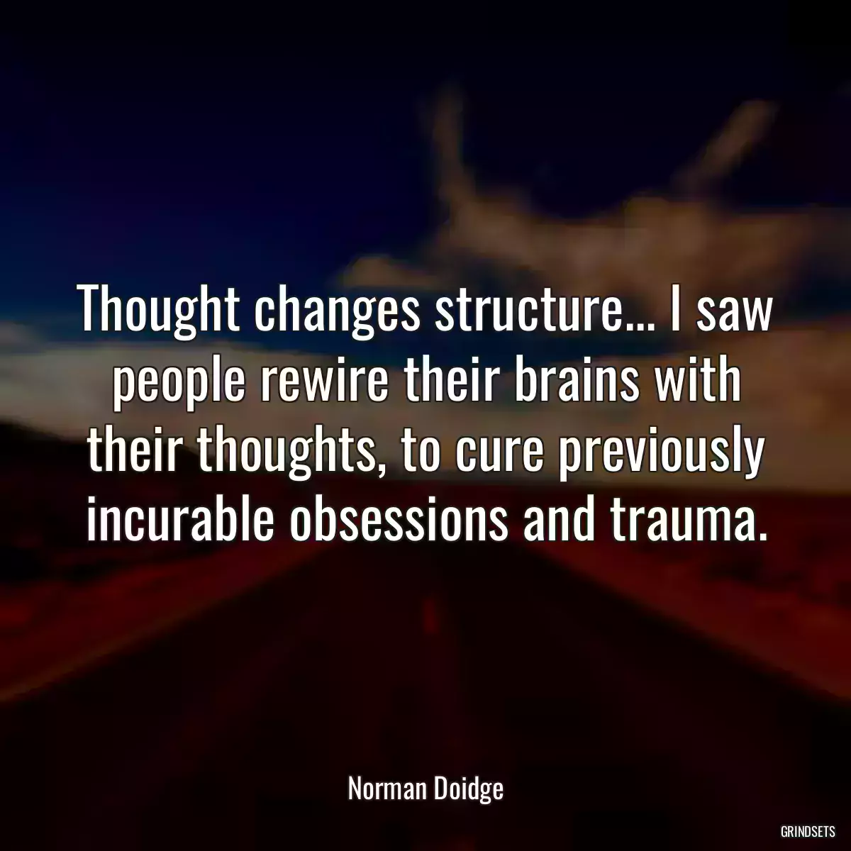 Thought changes structure... I saw people rewire their brains with their thoughts, to cure previously incurable obsessions and trauma.