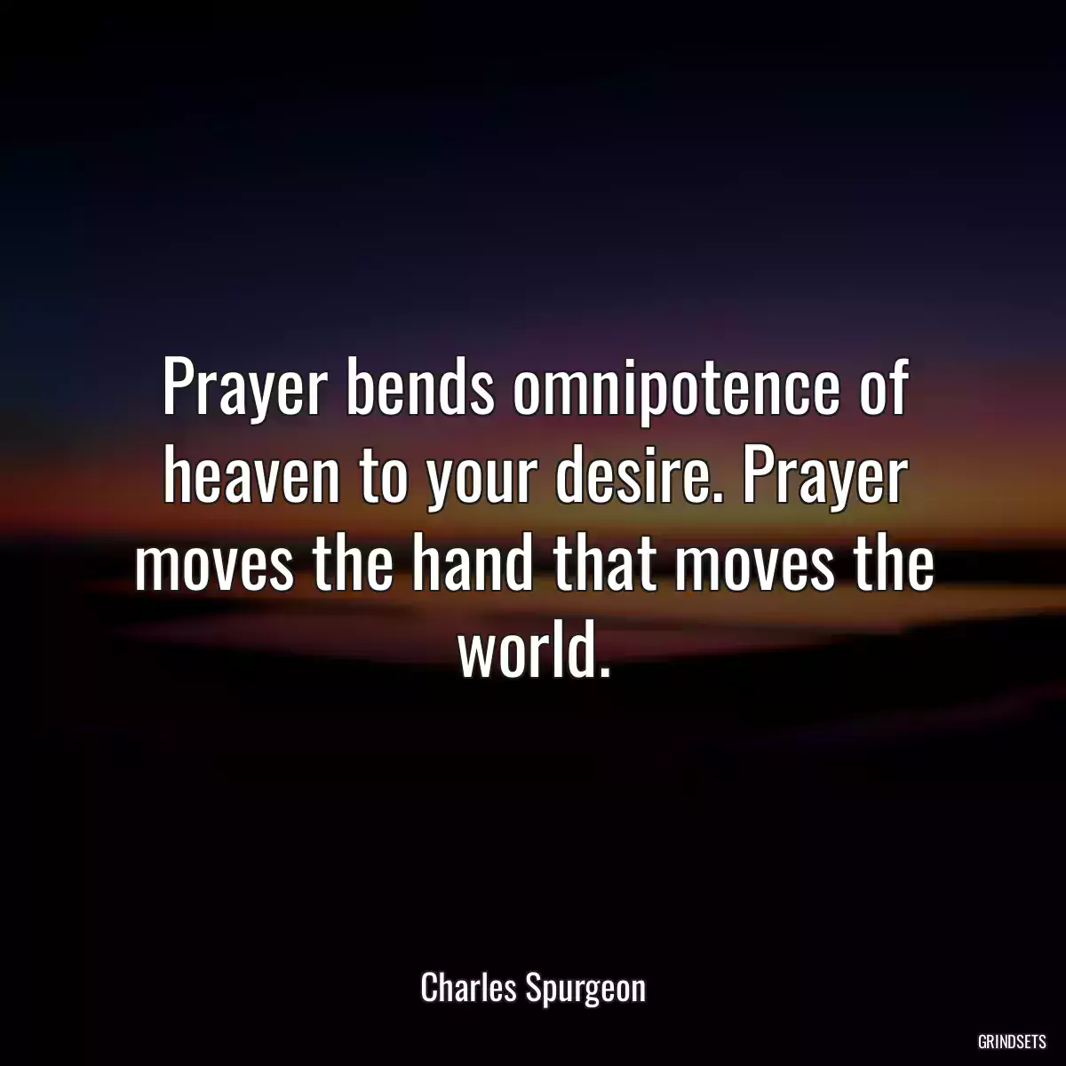 Prayer bends omnipotence of heaven to your desire. Prayer moves the hand that moves the world.