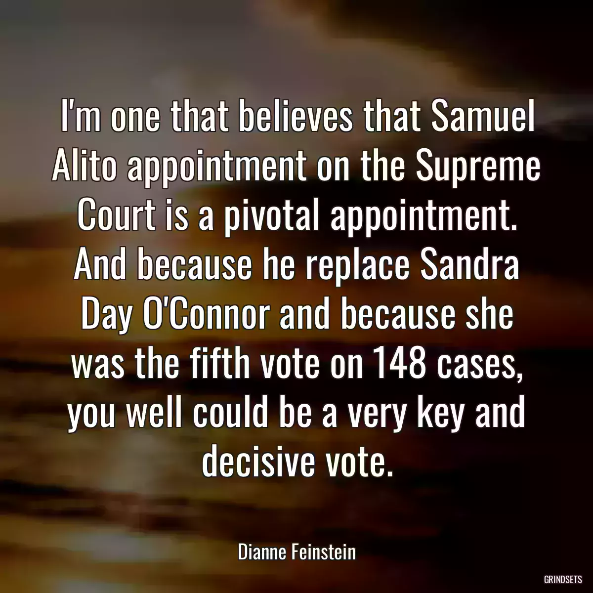 I\'m one that believes that Samuel Alito appointment on the Supreme Court is a pivotal appointment. And because he replace Sandra Day O\'Connor and because she was the fifth vote on 148 cases, you well could be a very key and decisive vote.