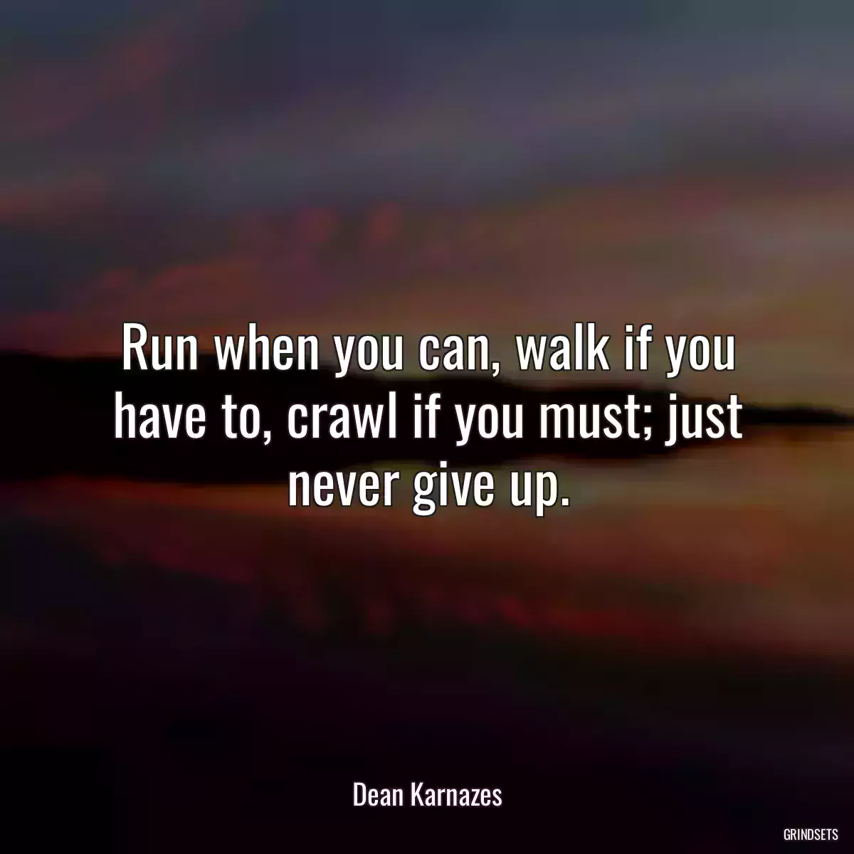 Run when you can, walk if you have to, crawl if you must; just never give up.