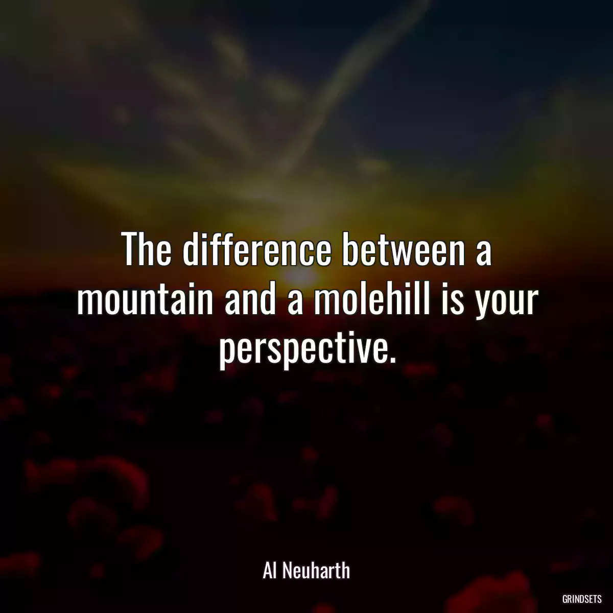 The difference between a mountain and a molehill is your perspective.