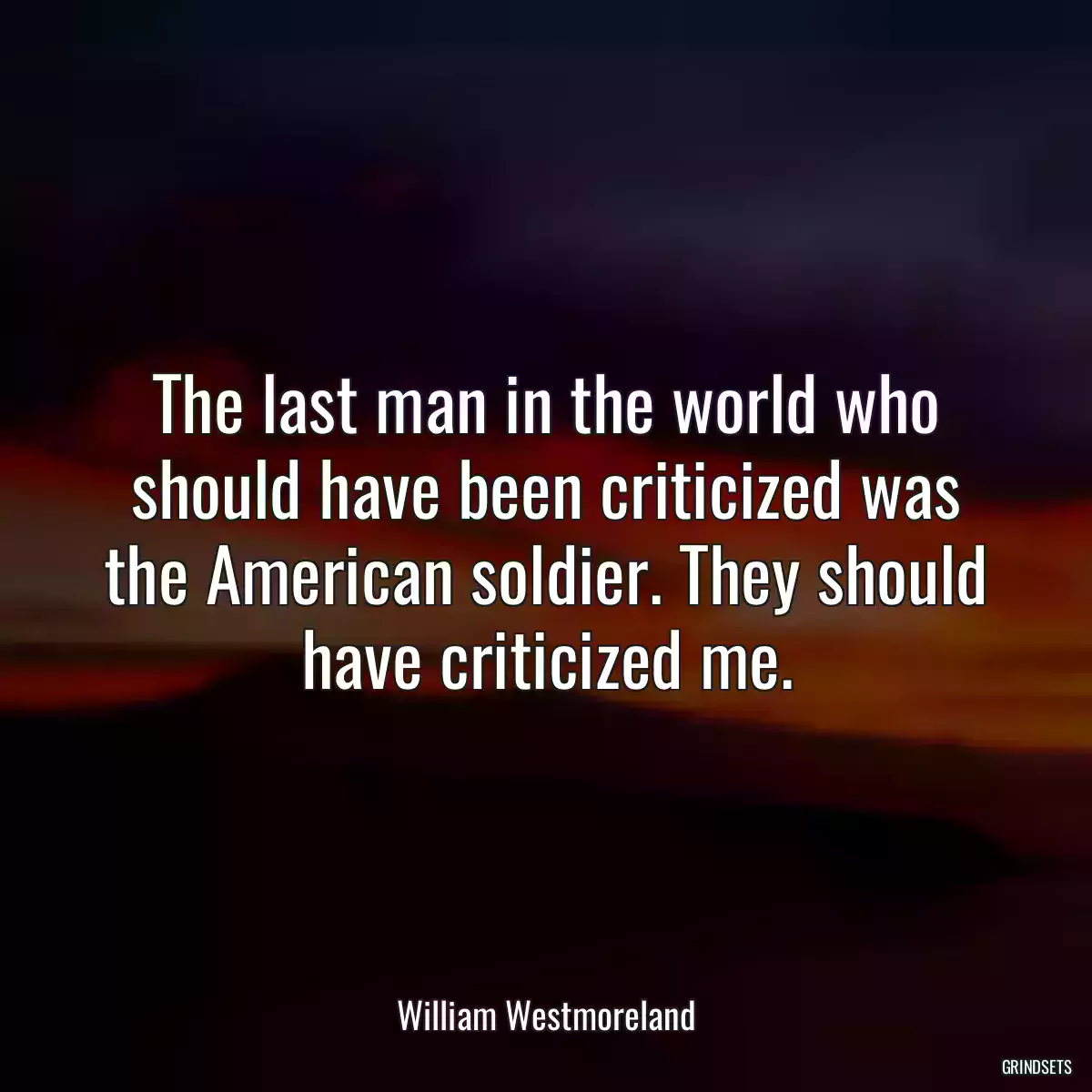 The last man in the world who should have been criticized was the American soldier. They should have criticized me.