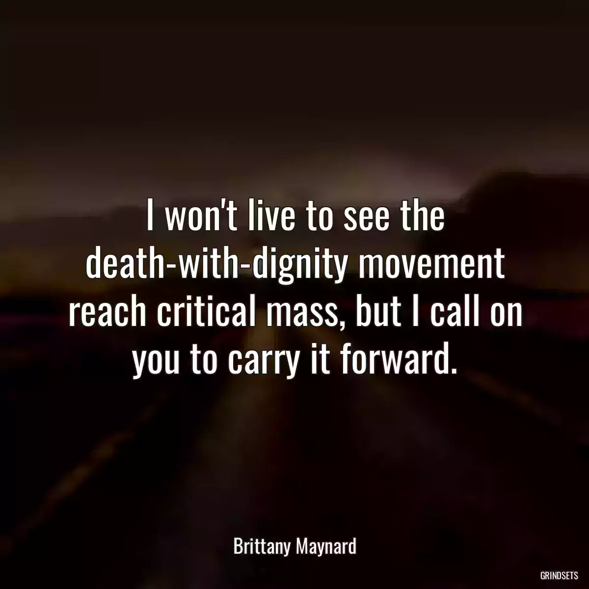 I won\'t live to see the death-with-dignity movement reach critical mass, but I call on you to carry it forward.