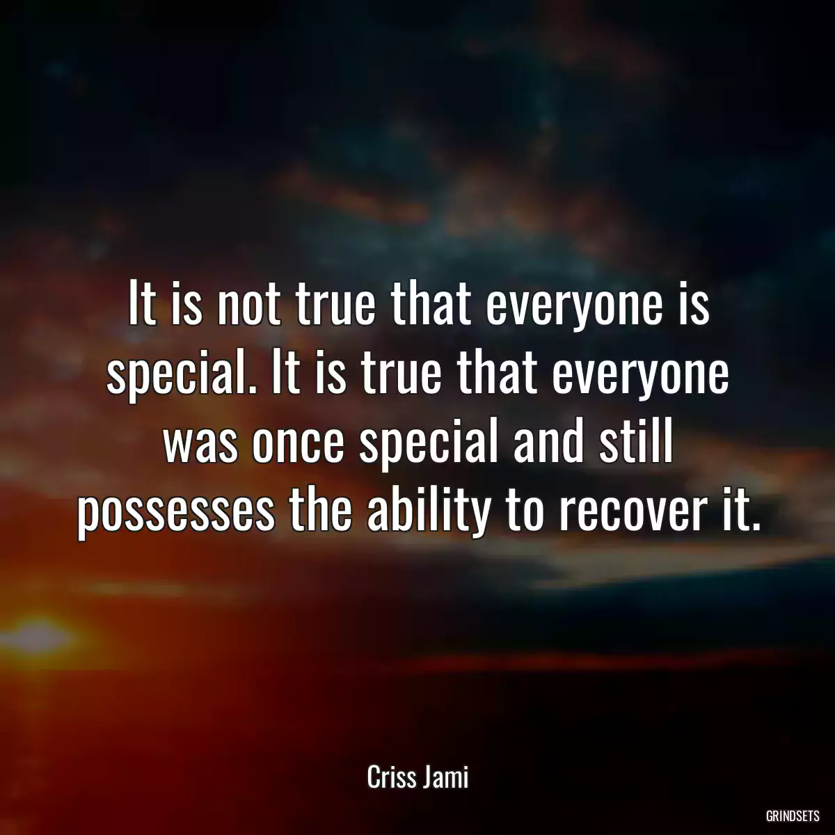 It is not true that everyone is special. It is true that everyone was once special and still possesses the ability to recover it.