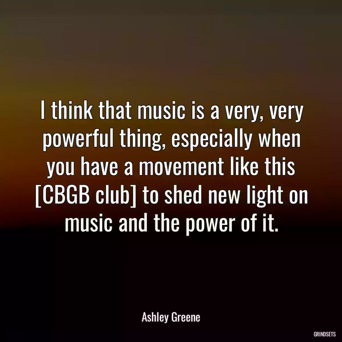 I think that music is a very, very powerful thing, especially when you have a movement like this [CBGB club] to shed new light on music and the power of it.