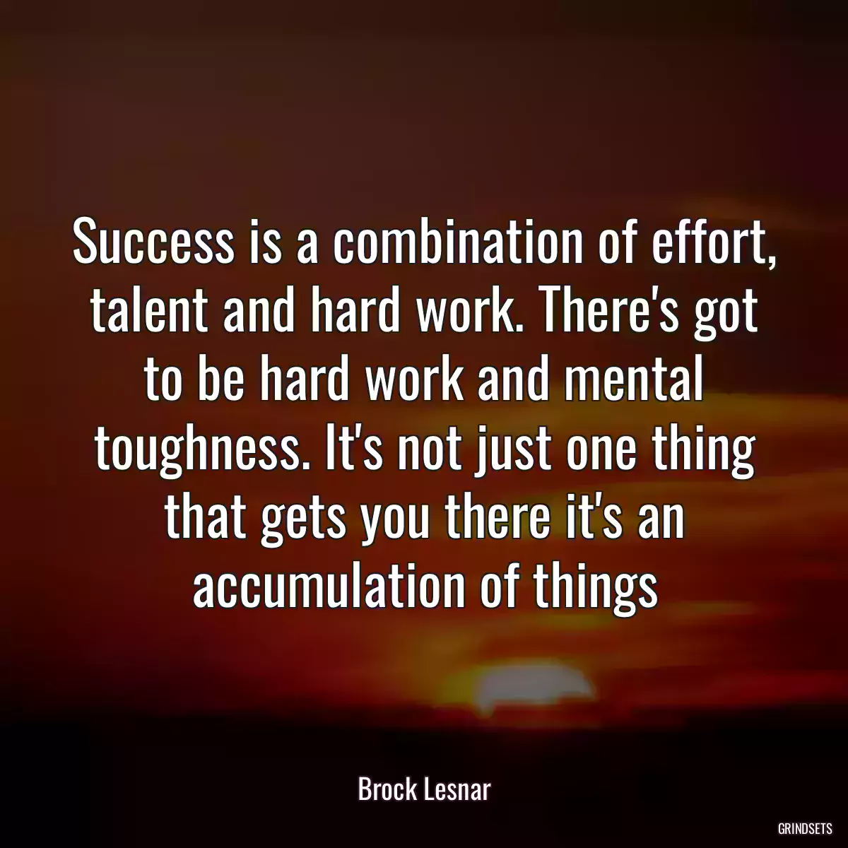 Success is a combination of effort, talent and hard work. There\'s got to be hard work and mental toughness. It\'s not just one thing that gets you there it\'s an accumulation of things