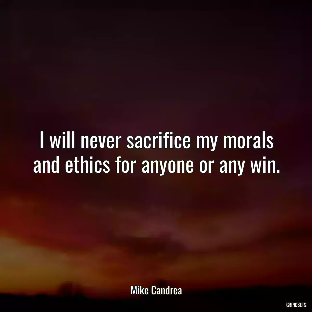 I will never sacrifice my morals and ethics for anyone or any win.