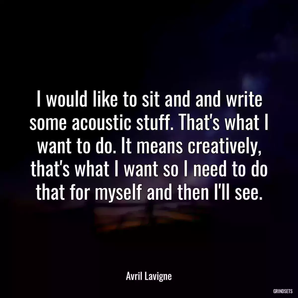 I would like to sit and and write some acoustic stuff. That\'s what I want to do. It means creatively, that\'s what I want so I need to do that for myself and then I\'ll see.