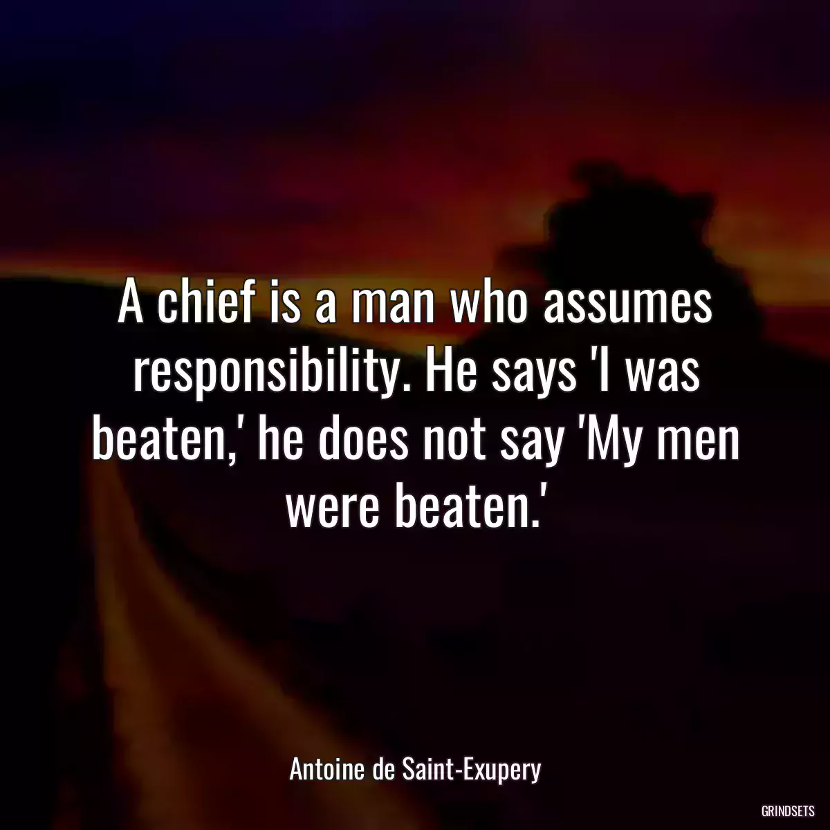 A chief is a man who assumes responsibility. He says \'I was beaten,\' he does not say \'My men were beaten.\'