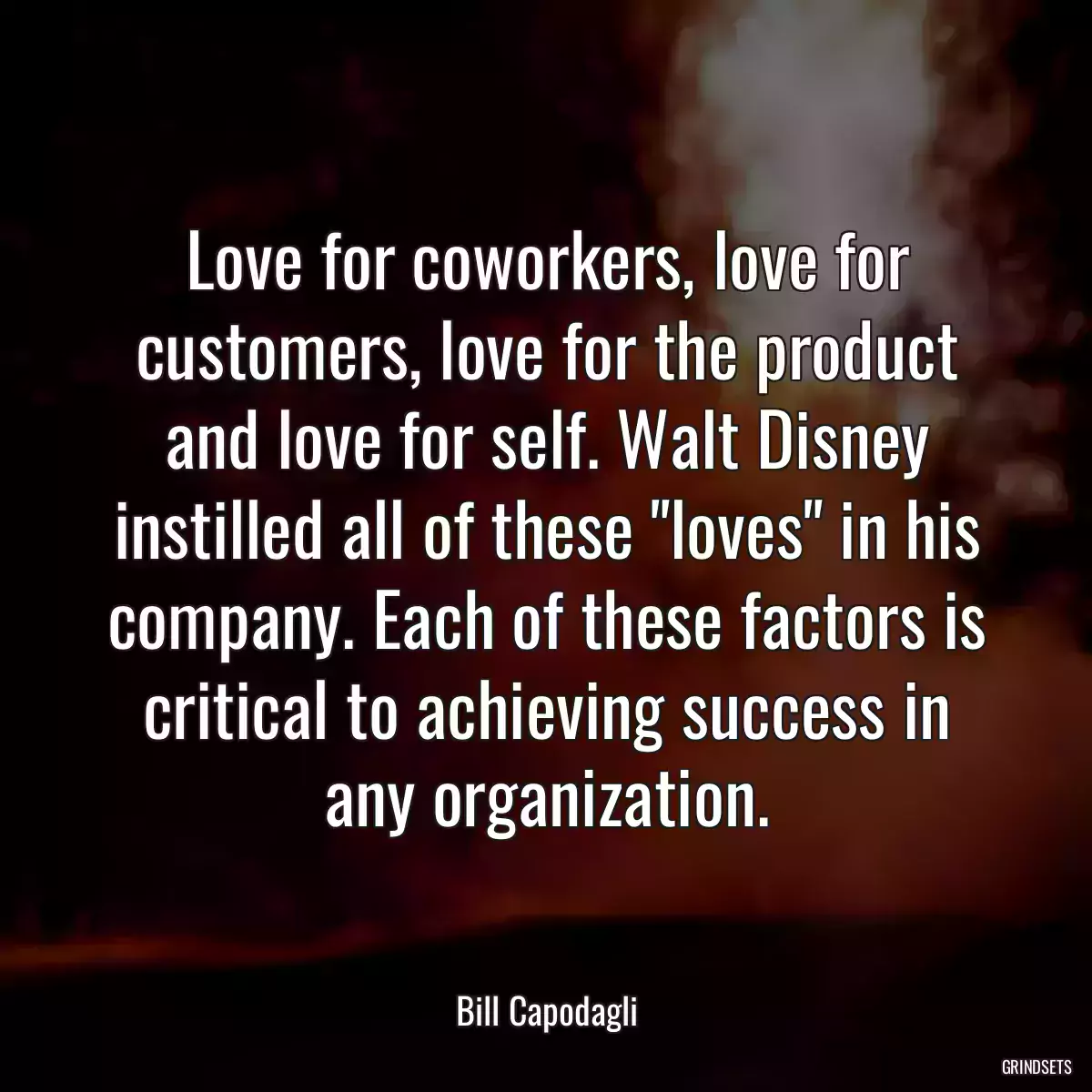 Love for coworkers, love for customers, love for the product and love for self. Walt Disney instilled all of these \