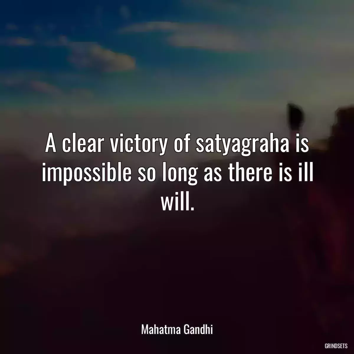 A clear victory of satyagraha is impossible so long as there is ill will.