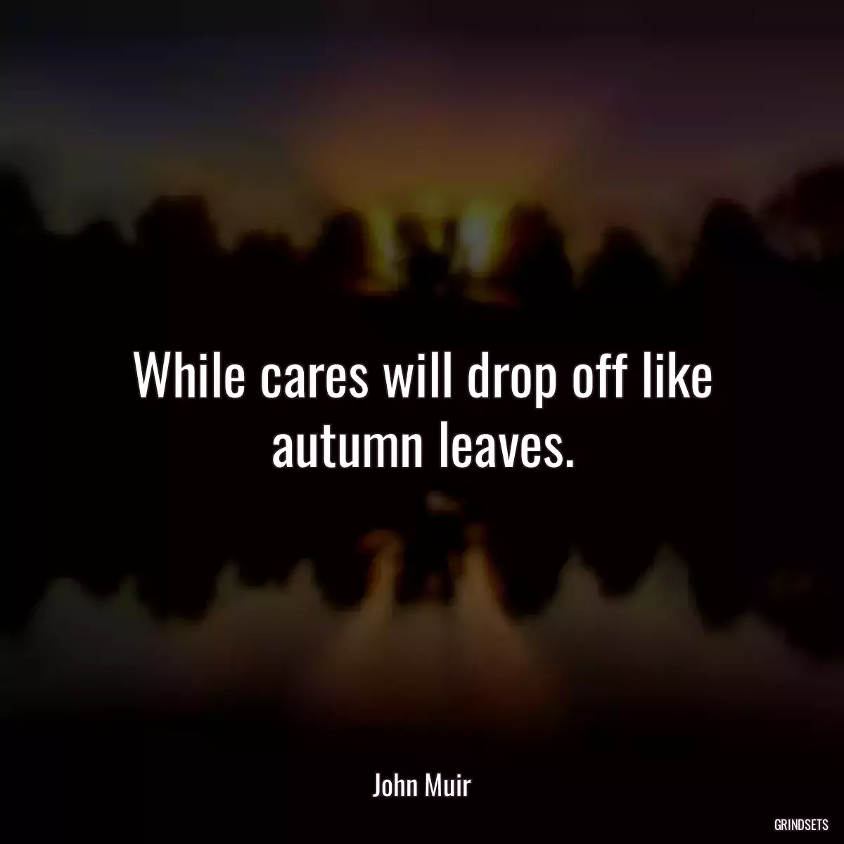 While cares will drop off like autumn leaves.