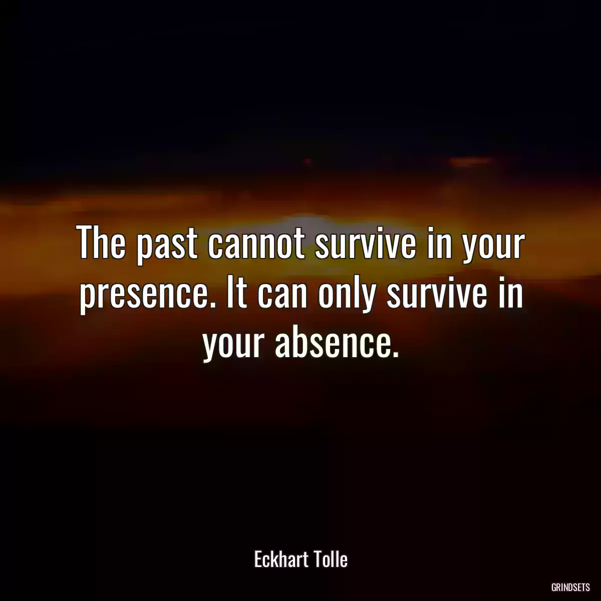 The past cannot survive in your presence. It can only survive in your absence.