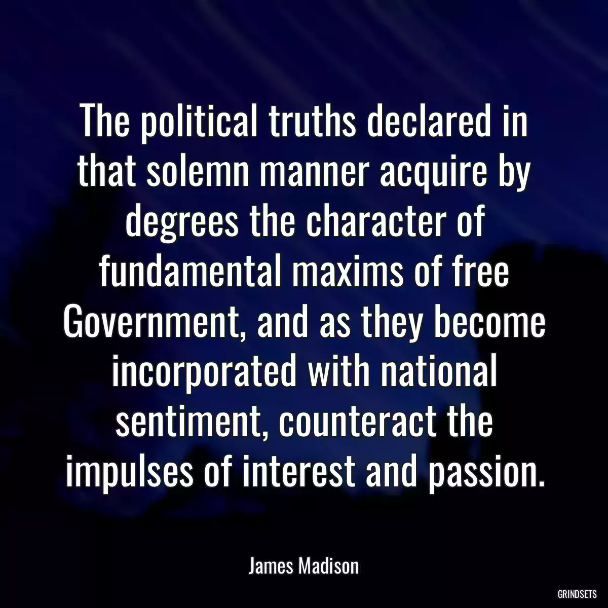 The political truths declared in that solemn manner acquire by degrees the character of fundamental maxims of free Government, and as they become incorporated with national sentiment, counteract the impulses of interest and passion.