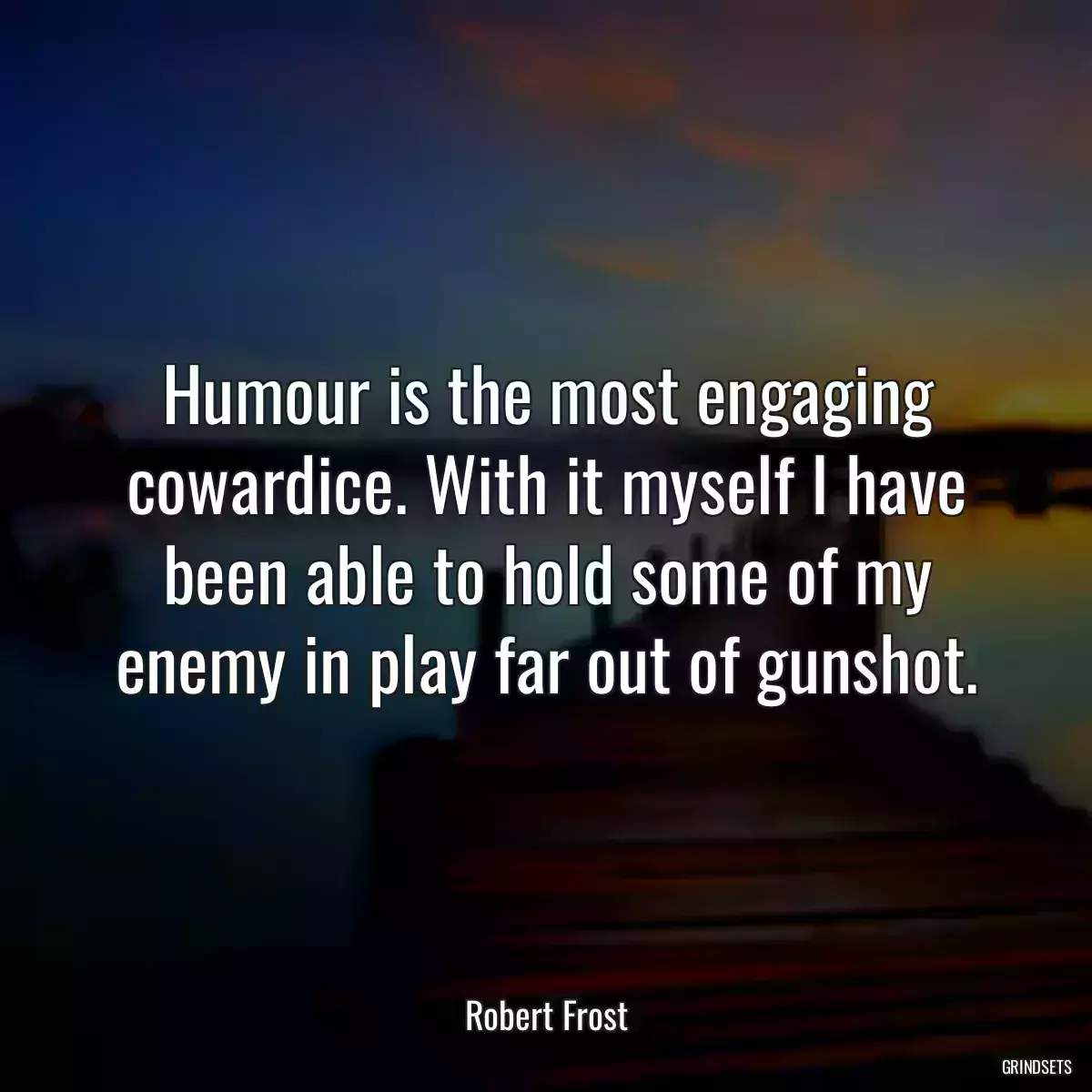 Humour is the most engaging cowardice. With it myself I have been able to hold some of my enemy in play far out of gunshot.