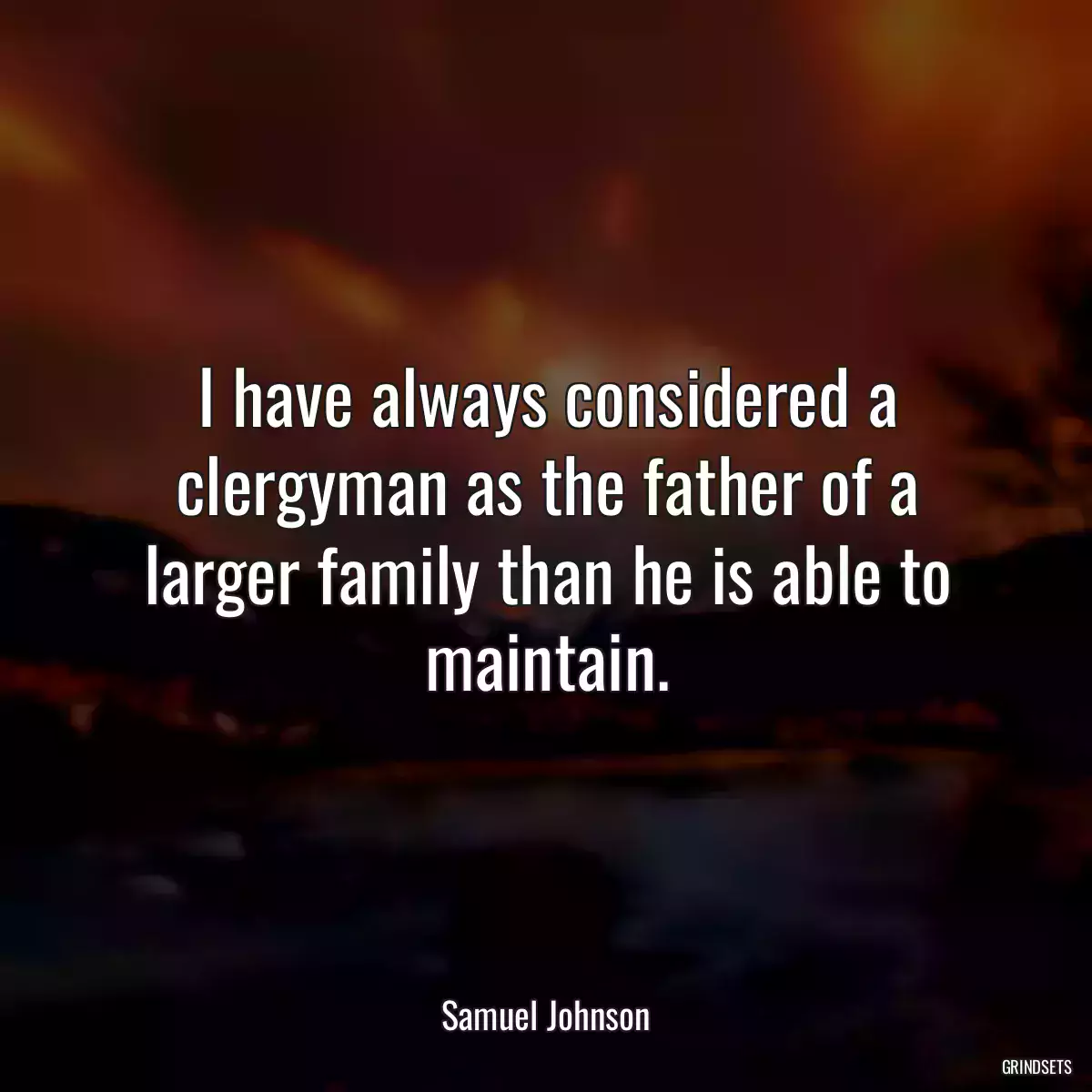 I have always considered a clergyman as the father of a larger family than he is able to maintain.