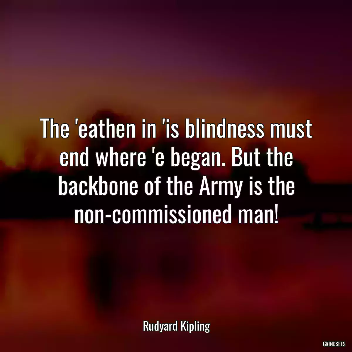 The \'eathen in \'is blindness must end where \'e began. But the backbone of the Army is the non-commissioned man!