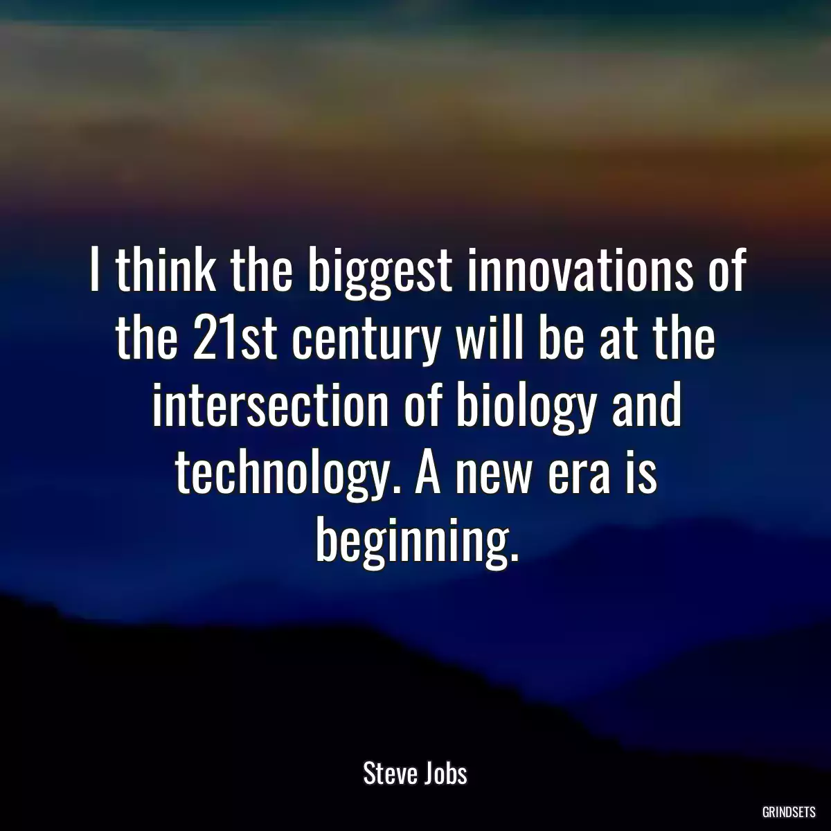 I think the biggest innovations of the 21st century will be at the intersection of biology and technology. A new era is beginning.