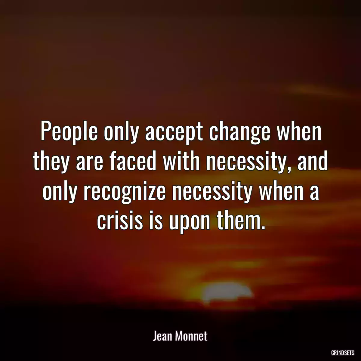 People only accept change when they are faced with necessity, and only recognize necessity when a crisis is upon them.