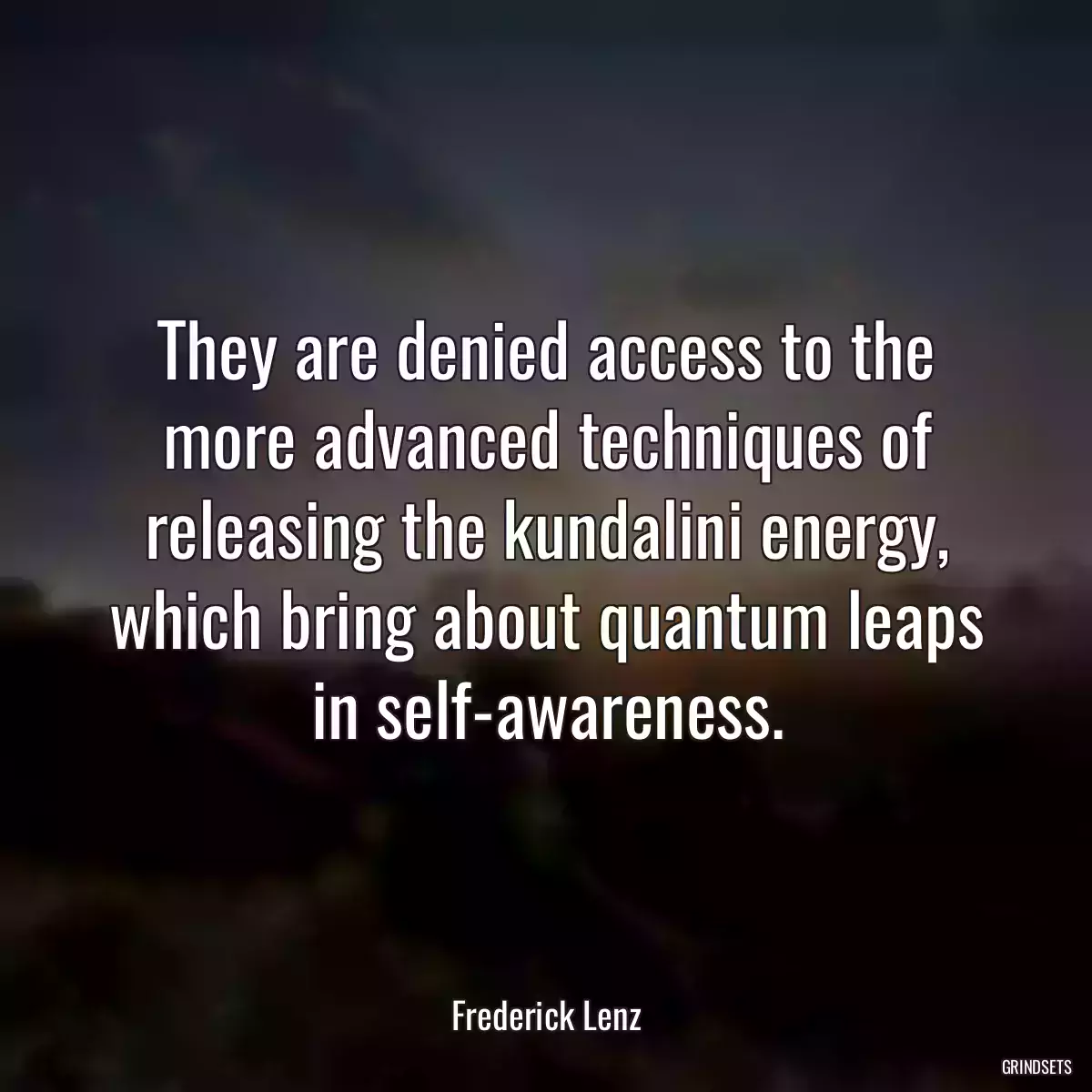 They are denied access to the more advanced techniques of releasing the kundalini energy, which bring about quantum leaps in self-awareness.