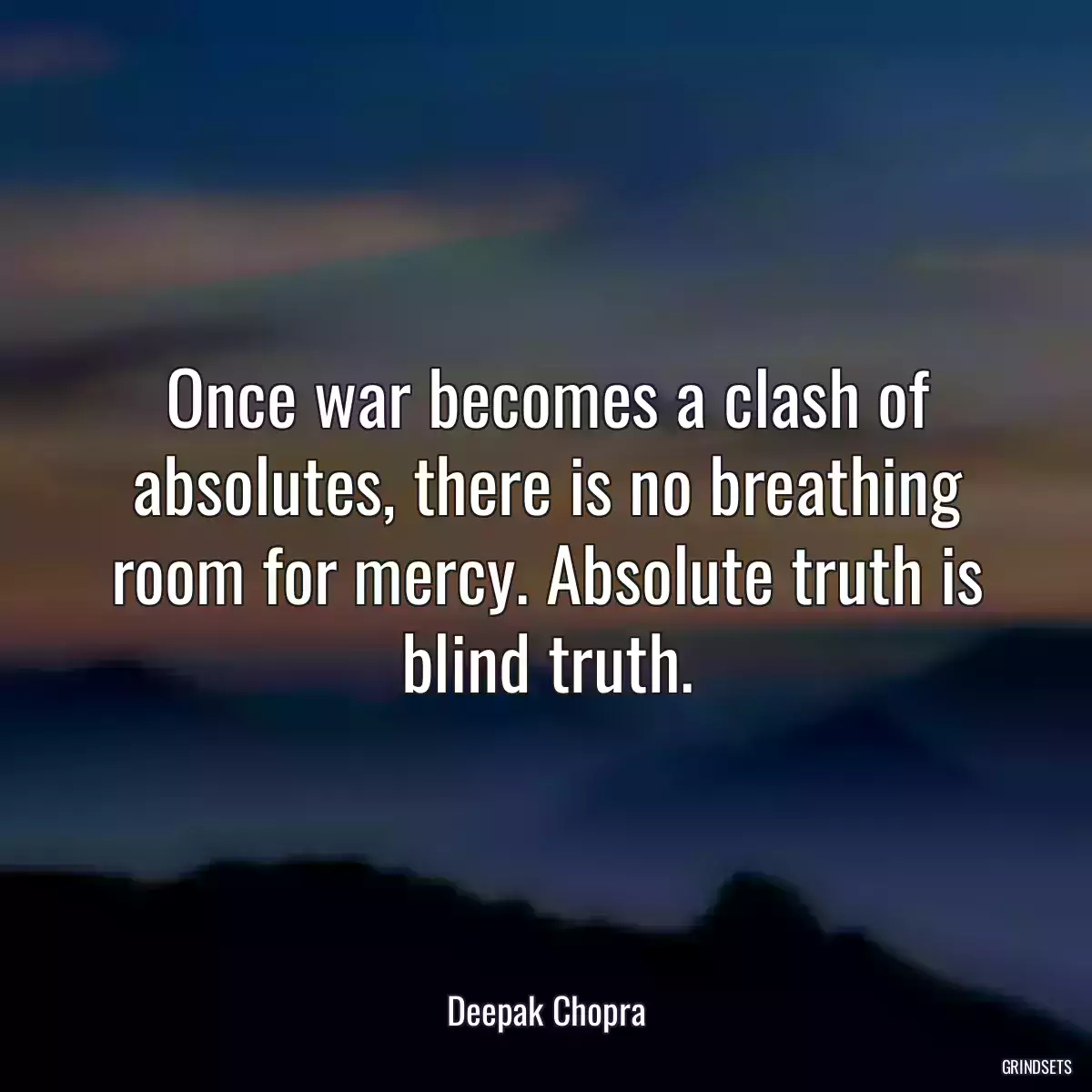 Once war becomes a clash of absolutes, there is no breathing room for mercy. Absolute truth is blind truth.