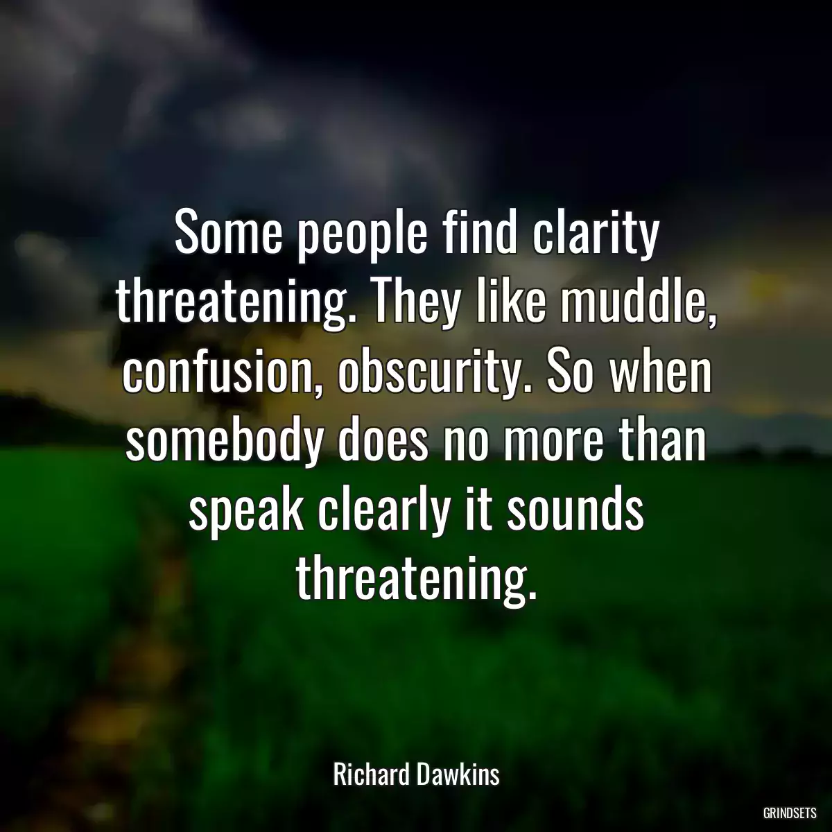 Some people find clarity threatening. They like muddle, confusion, obscurity. So when somebody does no more than speak clearly it sounds threatening.