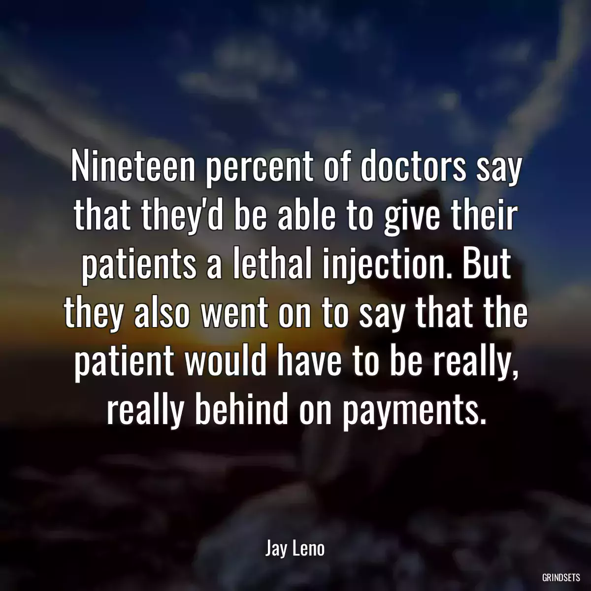 Nineteen percent of doctors say that they\'d be able to give their patients a lethal injection. But they also went on to say that the patient would have to be really, really behind on payments.