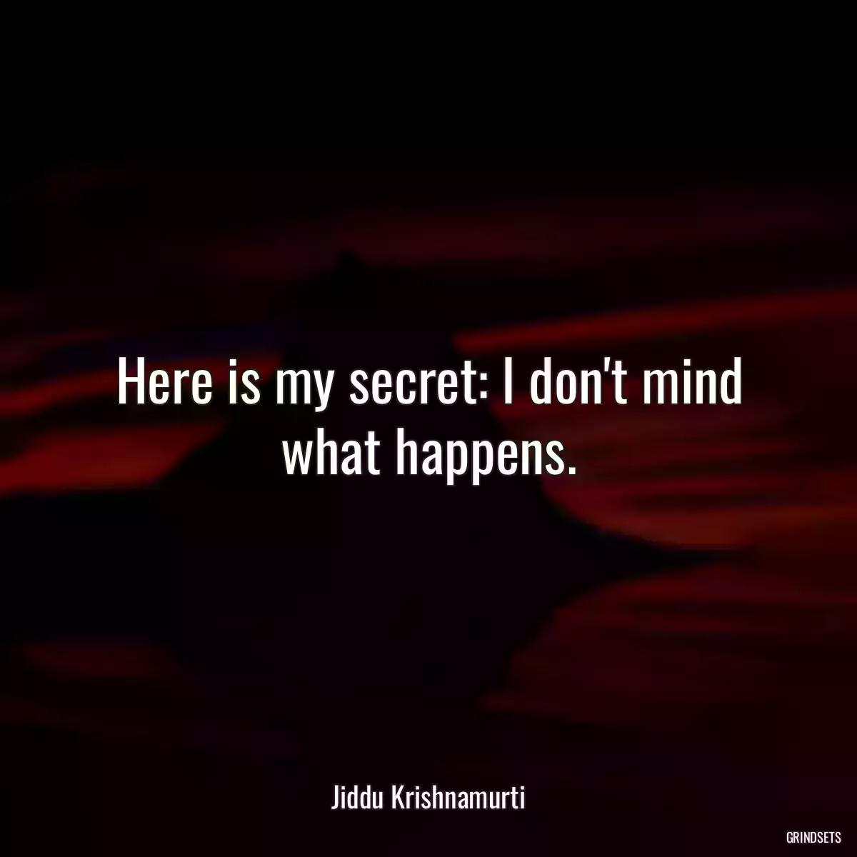 Here is my secret: I don\'t mind what happens.