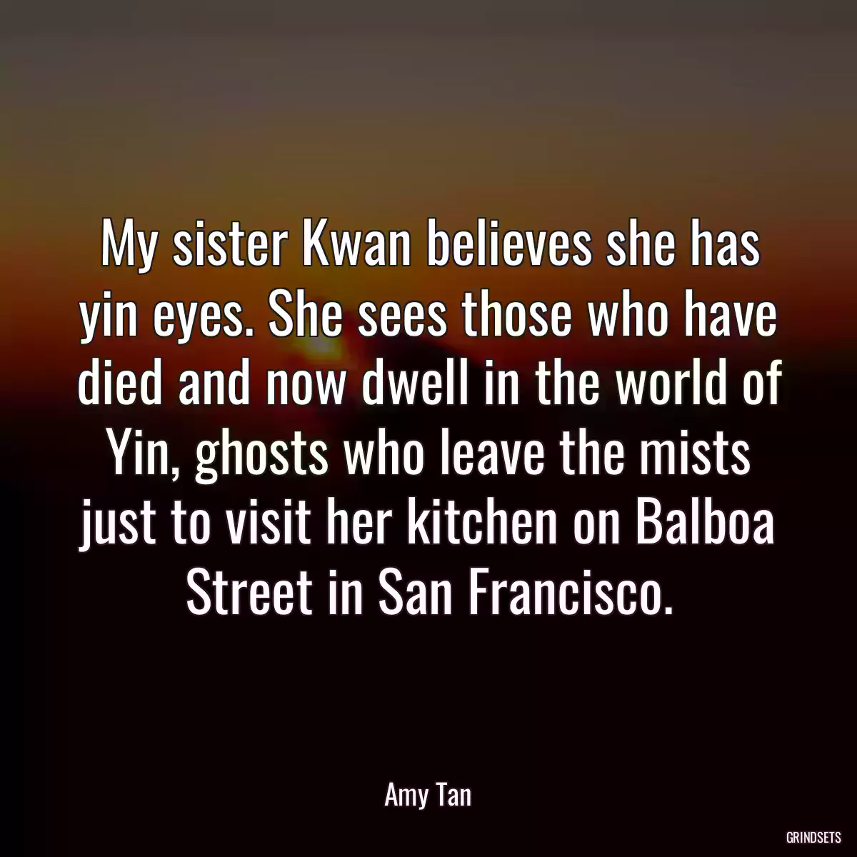 My sister Kwan believes she has yin eyes. She sees those who have died and now dwell in the world of Yin, ghosts who leave the mists just to visit her kitchen on Balboa Street in San Francisco.