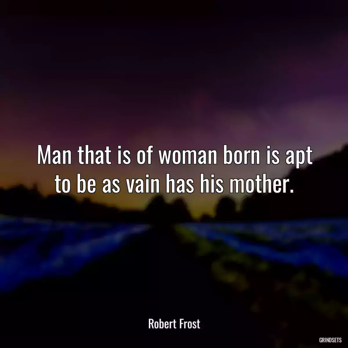 Man that is of woman born is apt to be as vain has his mother.