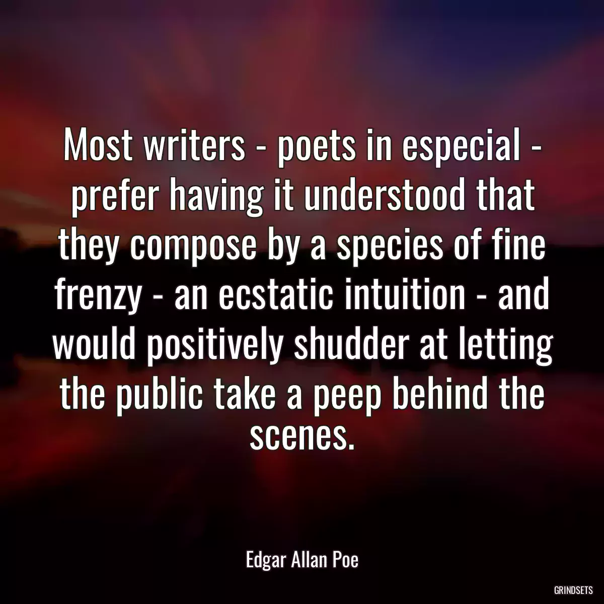 Most writers - poets in especial - prefer having it understood that they compose by a species of fine frenzy - an ecstatic intuition - and would positively shudder at letting the public take a peep behind the scenes.