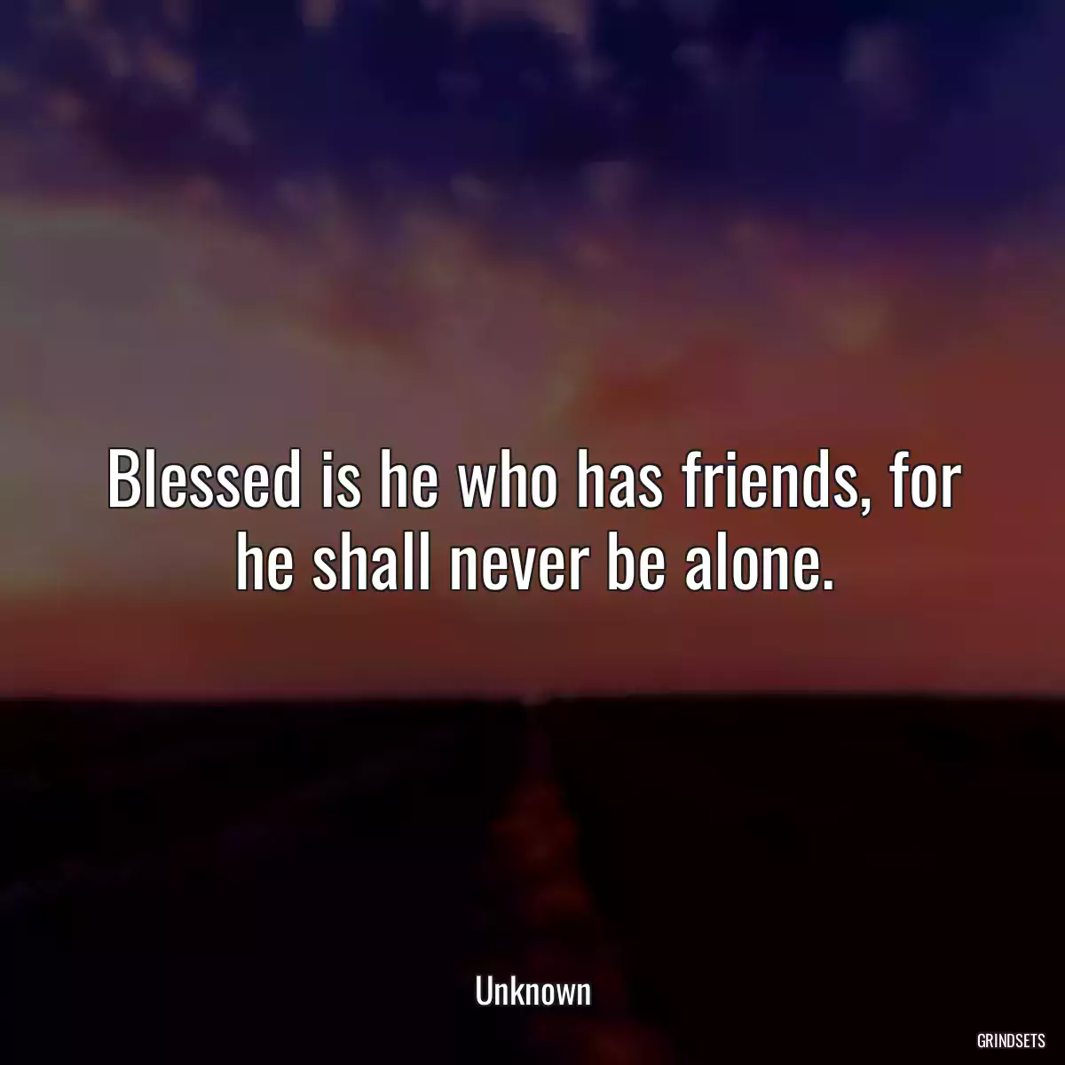 Blessed is he who has friends, for he shall never be alone.