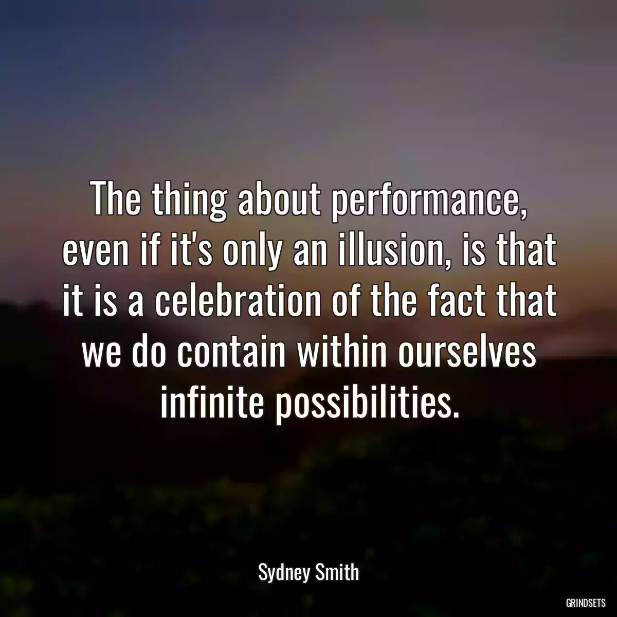 The thing about performance, even if it\'s only an illusion, is that it is a celebration of the fact that we do contain within ourselves infinite possibilities.