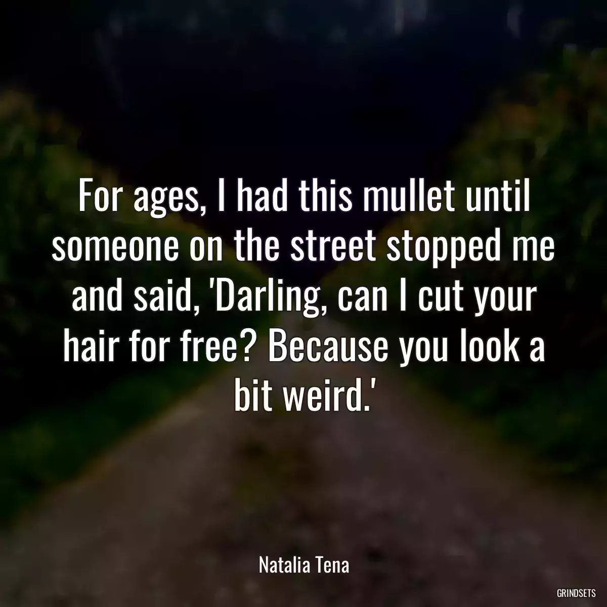 For ages, I had this mullet until someone on the street stopped me and said, \'Darling, can I cut your hair for free? Because you look a bit weird.\'