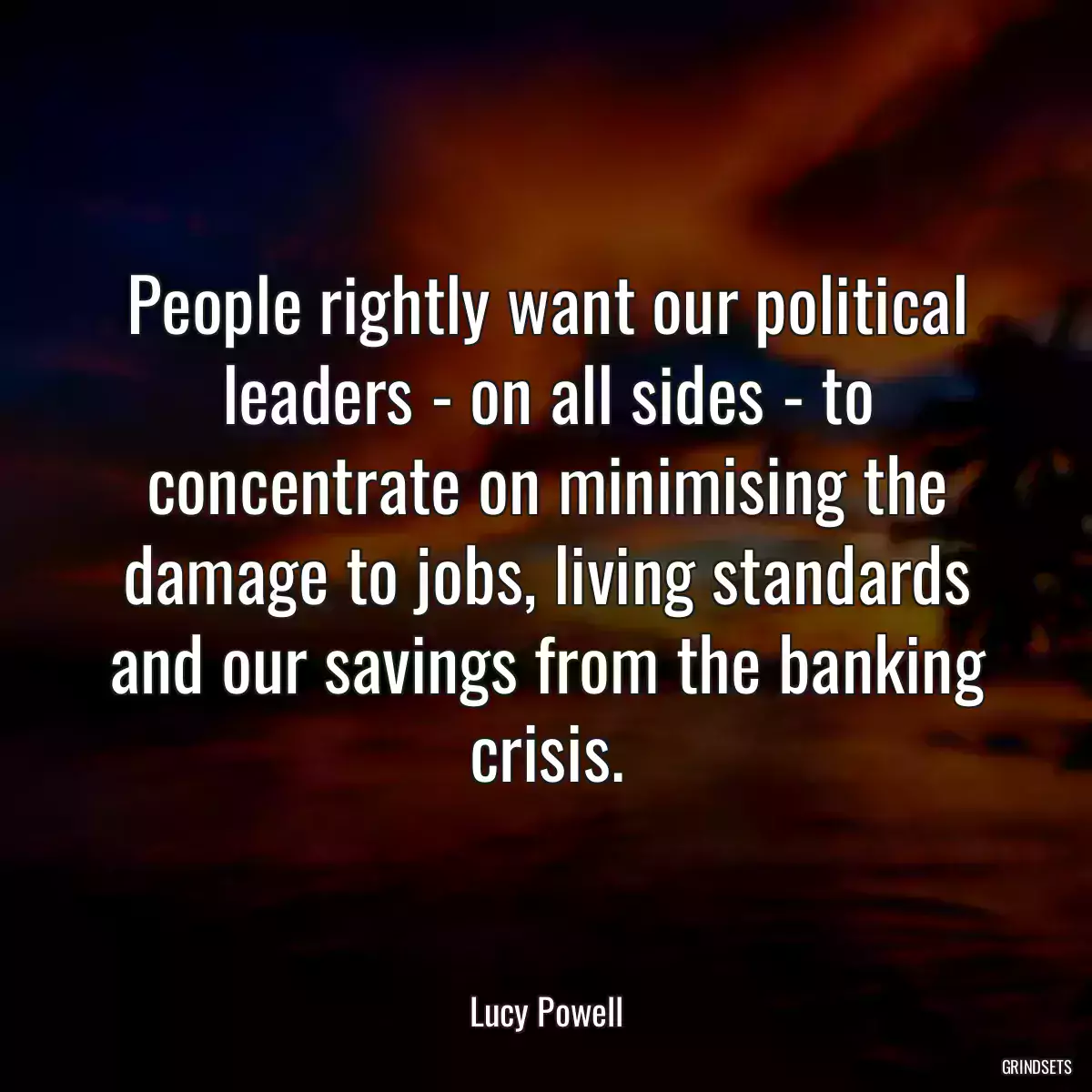 People rightly want our political leaders - on all sides - to concentrate on minimising the damage to jobs, living standards and our savings from the banking crisis.