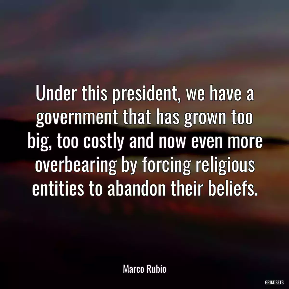 Under this president, we have a government that has grown too big, too costly and now even more overbearing by forcing religious entities to abandon their beliefs.