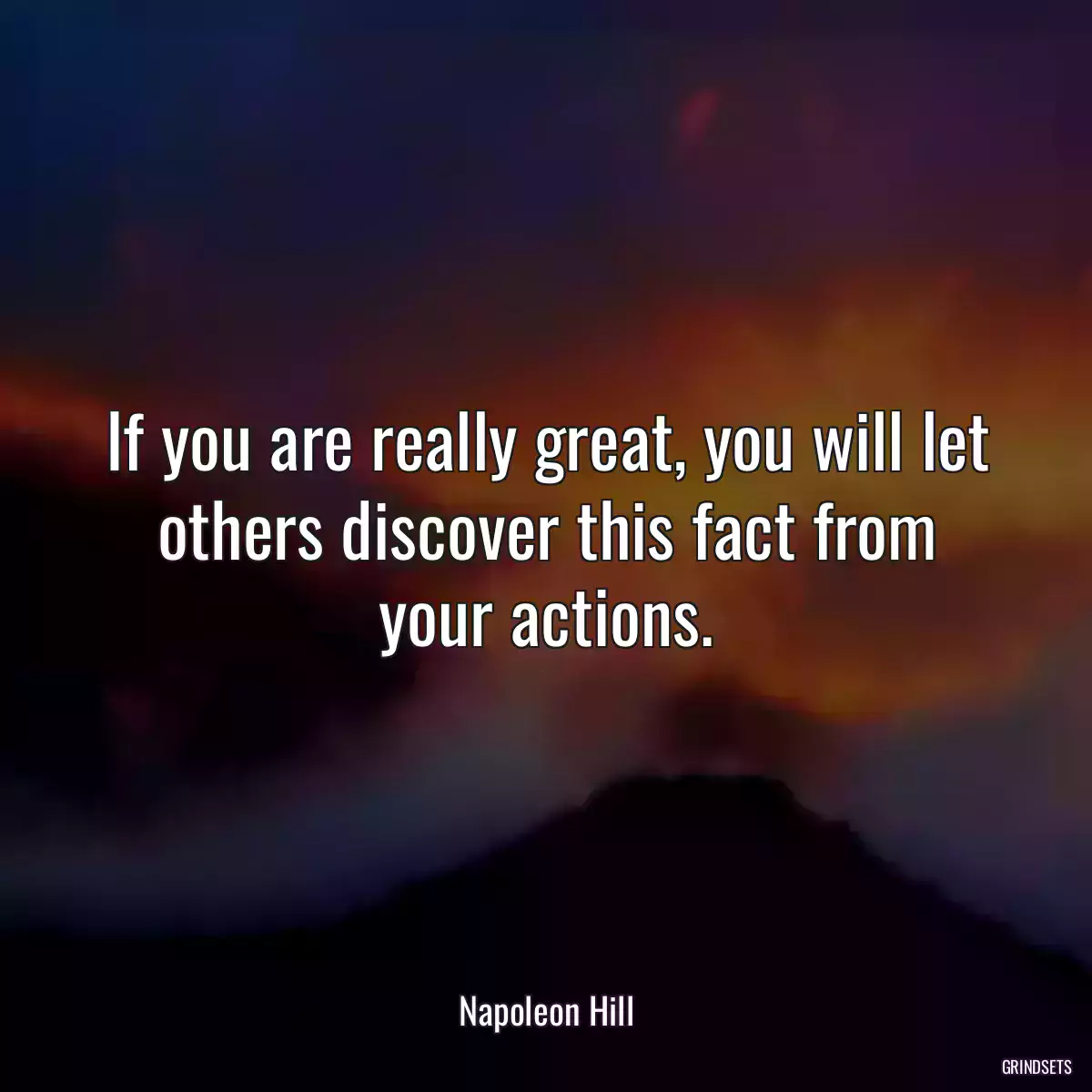 If you are really great, you will let others discover this fact from your actions.