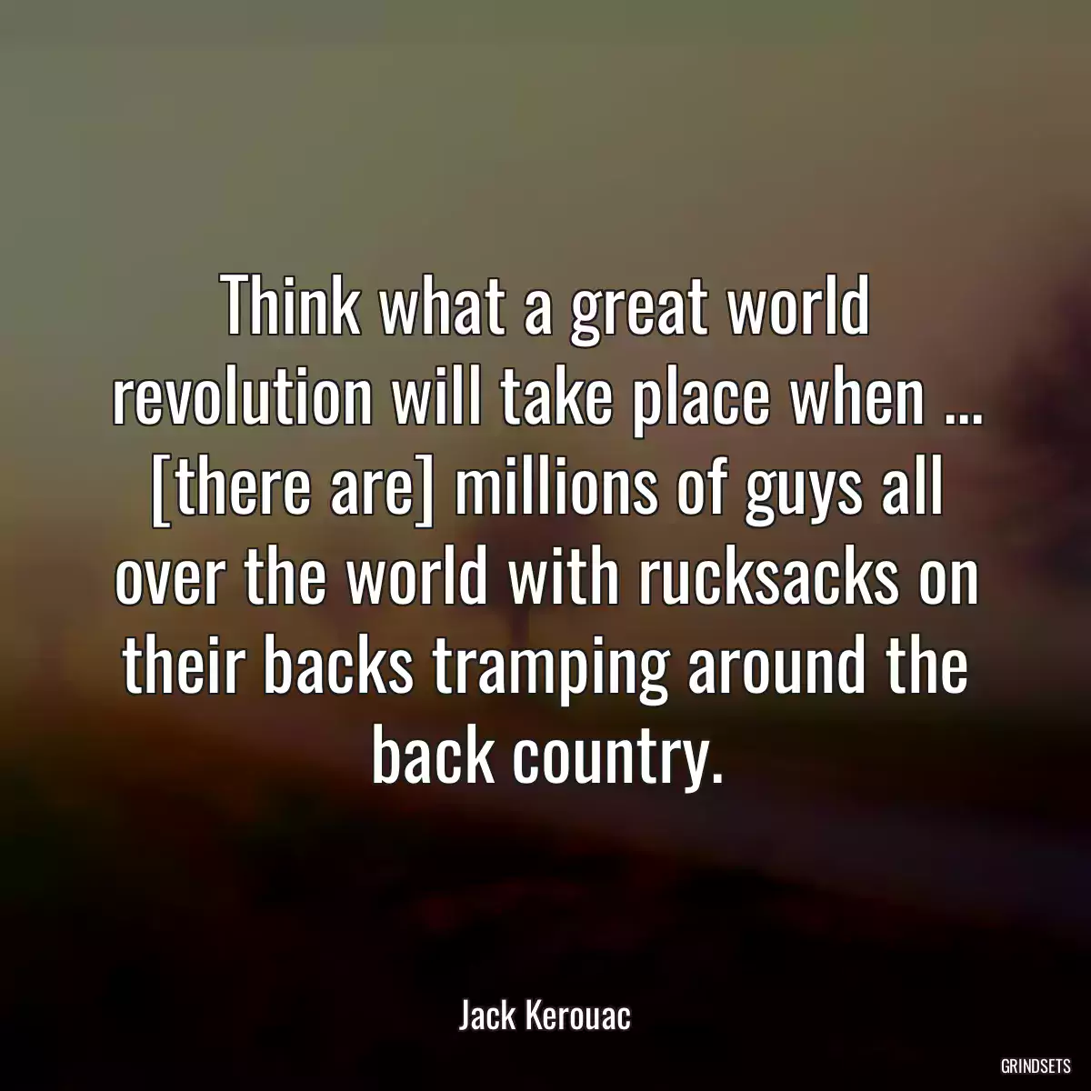 Think what a great world revolution will take place when ... [there are] millions of guys all over the world with rucksacks on their backs tramping around the back country.