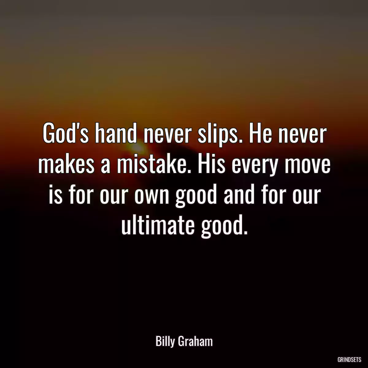 God\'s hand never slips. He never makes a mistake. His every move is for our own good and for our ultimate good.