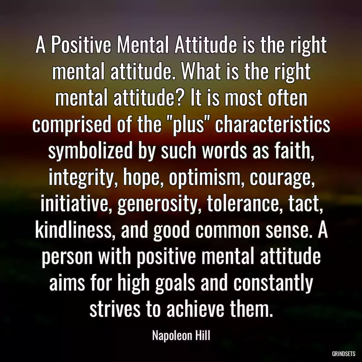 A Positive Mental Attitude is the right mental attitude. What is the right mental attitude? It is most often comprised of the \