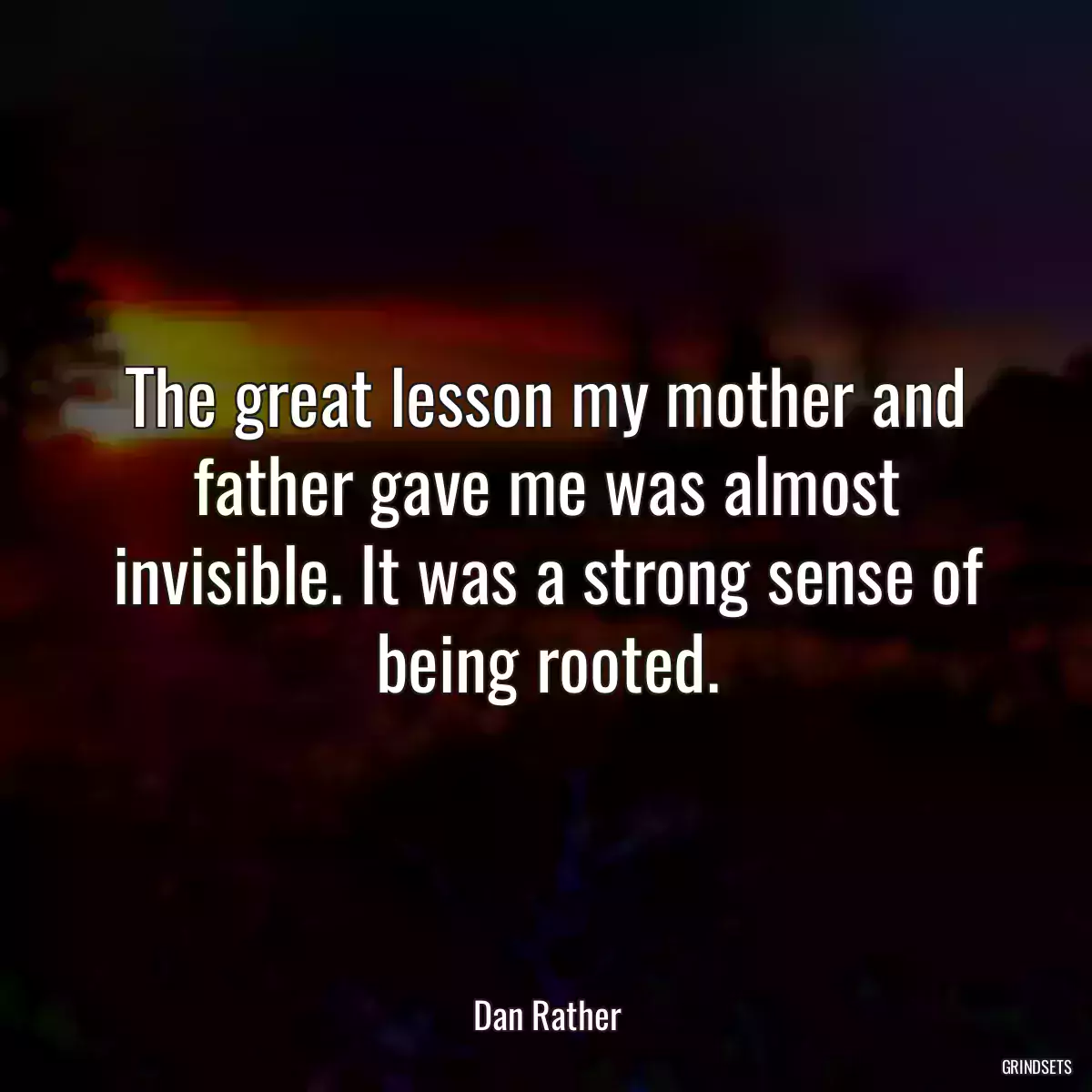 The great lesson my mother and father gave me was almost invisible. It was a strong sense of being rooted.