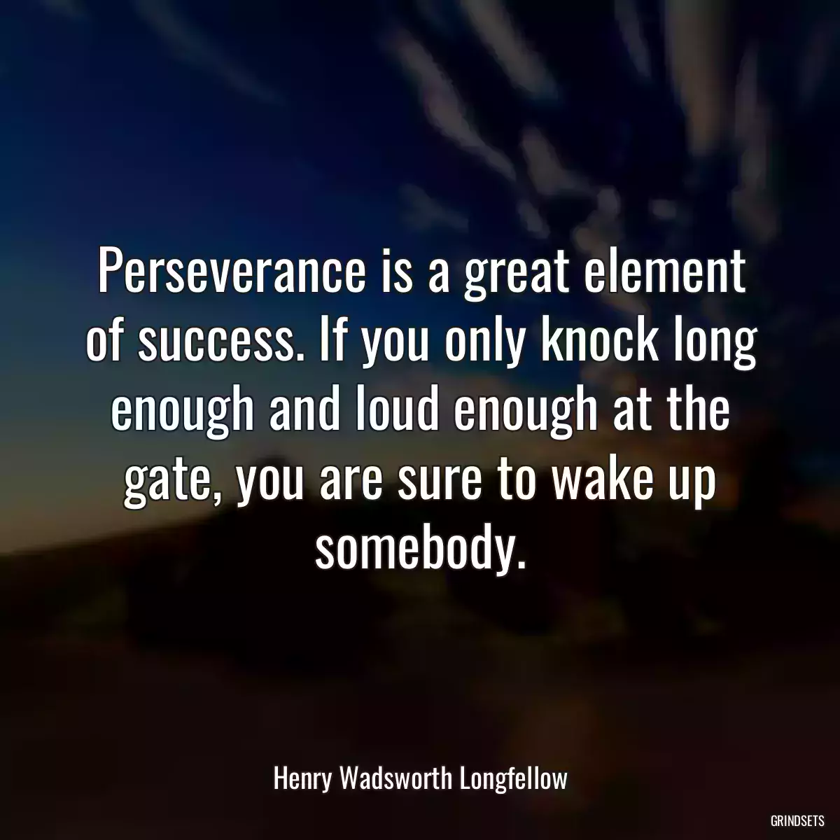 Perseverance is a great element of success. If you only knock long enough and loud enough at the gate, you are sure to wake up somebody.