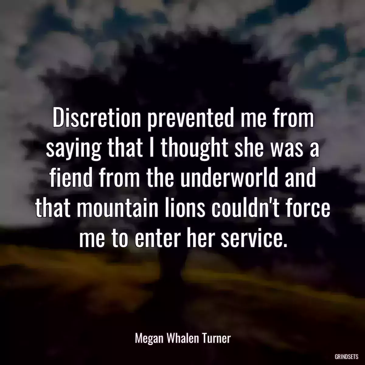 Discretion prevented me from saying that I thought she was a fiend from the underworld and that mountain lions couldn\'t force me to enter her service.