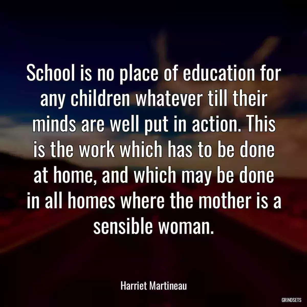 School is no place of education for any children whatever till their minds are well put in action. This is the work which has to be done at home, and which may be done in all homes where the mother is a sensible woman.